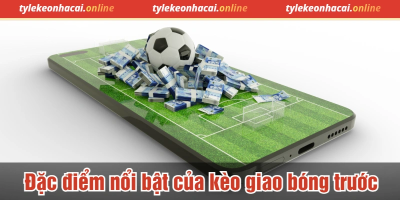 Đặc điểm nổi bật của kèo giao bóng trước