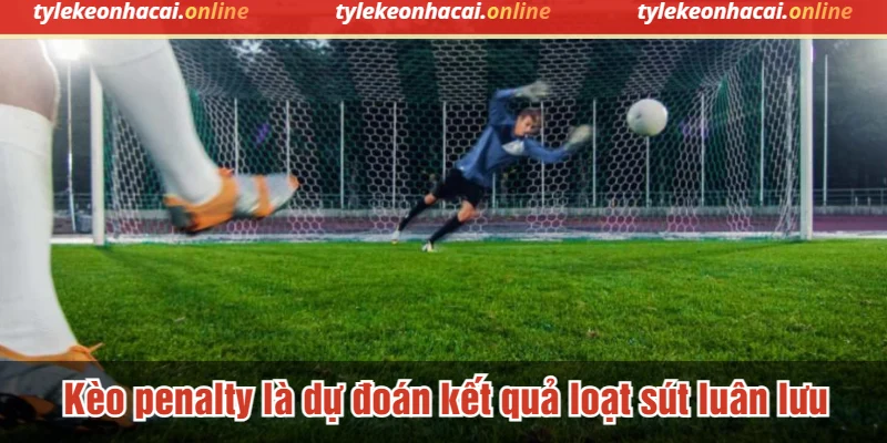 Kèo penalty là dự đoán kết quả loạt sút luân lưu