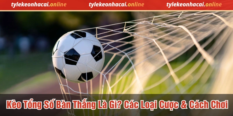 Kèo tổng số bàn thắng là gì