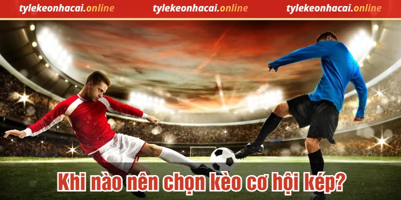 Khi nào nên chọn kèo cơ hội kép?