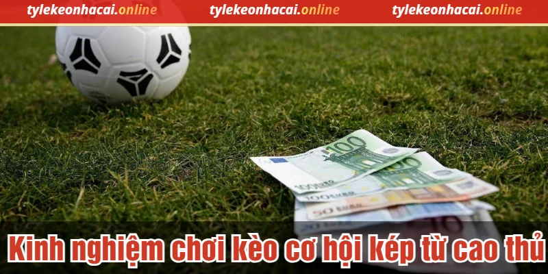 Kinh nghiệm chơi kèo cơ hội kép từ cao thủ